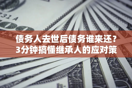 武汉债务人去世后债务谁来还？3分钟搞懂继承人的应对策略