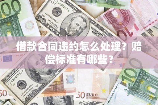 武汉借款合同违约怎么处理？赔偿标准有哪些？