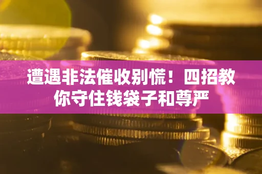 武汉遭遇非法催收别慌！四招教你守住钱袋子和尊严