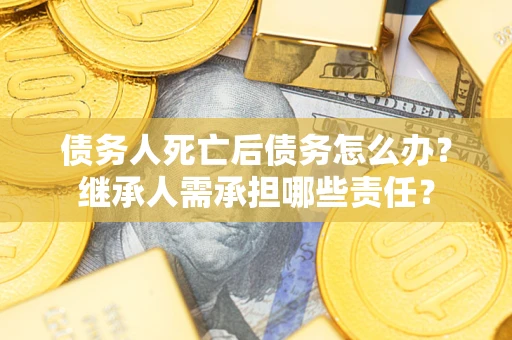 武汉债务人死亡后债务怎么办？继承人需承担哪些责任？