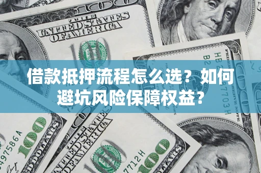 武汉借款抵押流程怎么选？如何避坑风险保障权益？