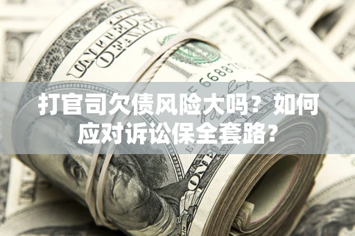 武汉打官司欠债风险大吗？如何应对诉讼保全套路？