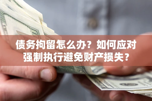 武汉债务拘留怎么办？如何应对强制执行避免财产损失？