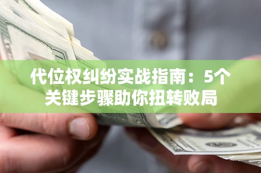 武汉代位权纠纷实战指南：5个关键步骤助你扭转败局