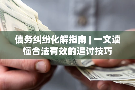 武汉债务纠纷化解指南 | 一文读懂合法有效的追讨技巧