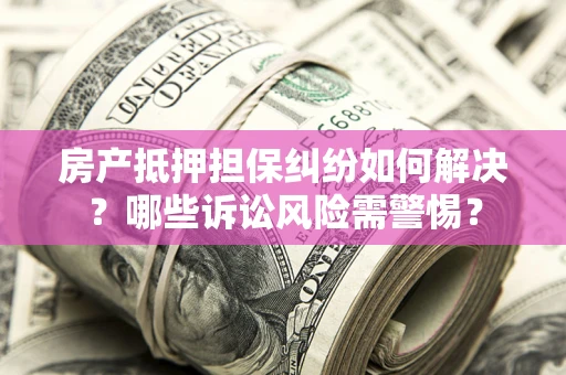 武汉房产抵押担保纠纷如何解决？哪些诉讼风险需警惕？