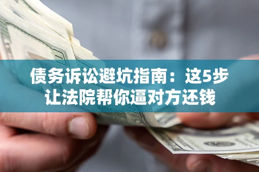 武汉债务诉讼避坑指南：这5步让法院帮你逼对方还钱