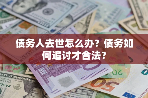 武汉债务人去世怎么办？债务如何追讨才合法？