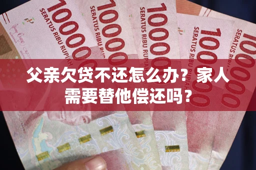 武汉父亲欠贷不还怎么办？家人需要替他偿还吗？