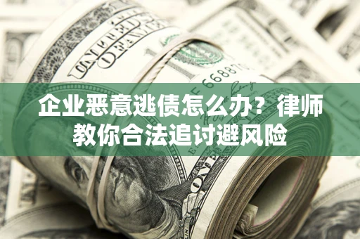 武汉企业恶意逃债怎么办？律师教你合法追讨避风险