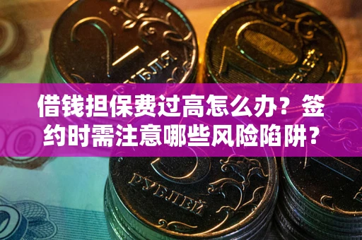 武汉借钱担保费过高怎么办？签约时需注意哪些风险陷阱？