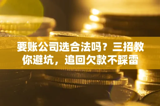 武汉要账公司选合法吗？三招教你避坑，追回欠款不踩雷