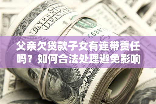 武汉父亲欠贷款子女有连带责任吗？如何合法处理避免影响？