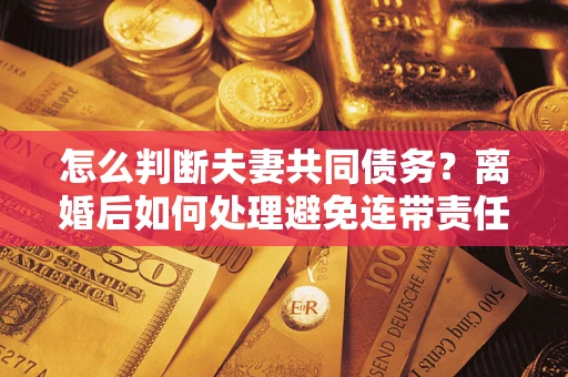 武汉怎么判断夫妻共同债务？离婚后如何处理避免连带责任？