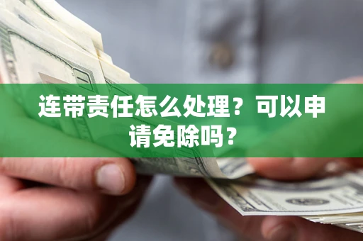 武汉连带责任怎么处理？可以申请免除吗？