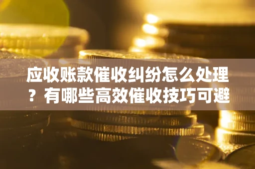 武汉应收账款催收纠纷怎么处理？有哪些高效催收技巧可避免坏账？