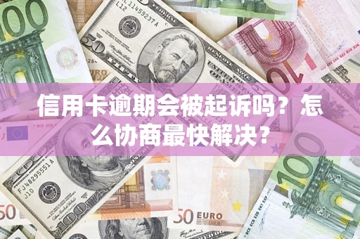 武汉信用卡逾期会被起诉吗？怎么协商最快解决？