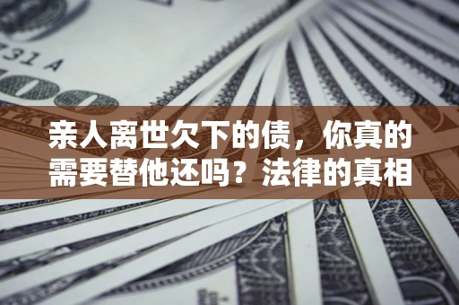 武汉亲人离世欠下的债，你真的需要替他还吗？法律的真相或许与你想的不一样