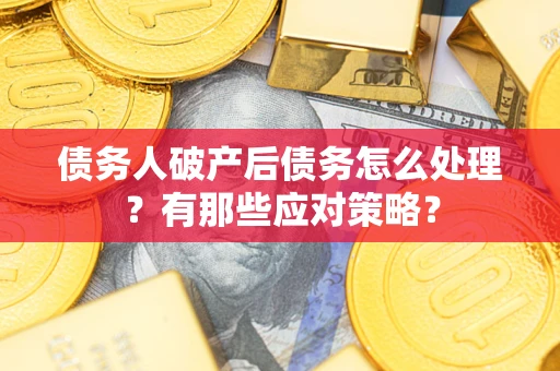 武汉债务人破产后债务怎么处理？有那些应对策略？