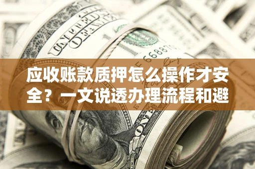 武汉应收账款质押怎么操作才安全？一文说透办理流程和避险绝招